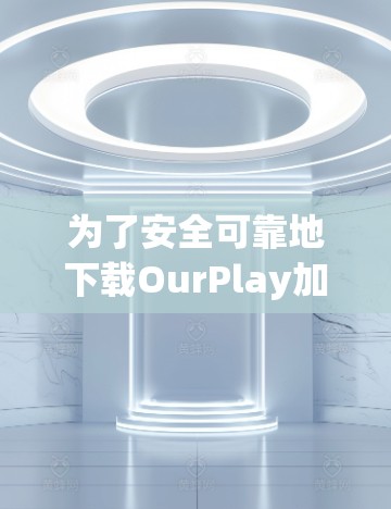 为了安全可靠地下载OurPlay加速器,以下是一些关键步骤和注意事项 为了安全可靠地下载OurPlay加速器,以下是一些关键步骤和注意事项
