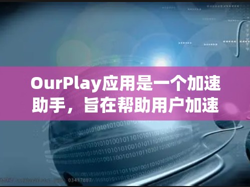 OurPlay应用是一个加速助手，旨在帮助用户加速网页浏览和下载。以下是关于它的一些关键信息