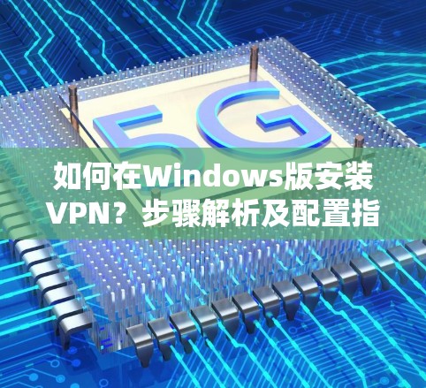 如何在Windows版安装VPN？步骤解析及配置指南