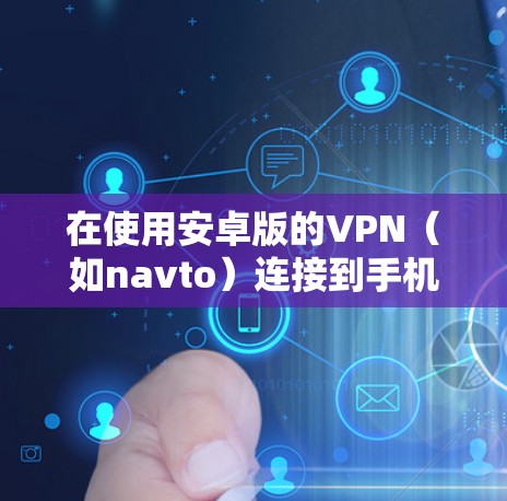 在使用安卓版的VPN(如navto)连接到手机时,可以按照以下步骤进行操作 在使用安卓版的VPN(如navto)连接到手机时,可以按照以下步骤进行操作