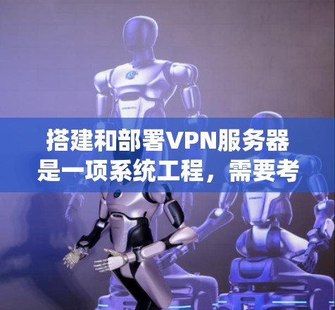 搭建和部署VPN服务器是一项系统工程，需要考虑服务器类型、配置、安全策略以及维护等多方面因素。以下是一个详细的步骤指南，帮助您了解如何搭建和部署VPN服务器