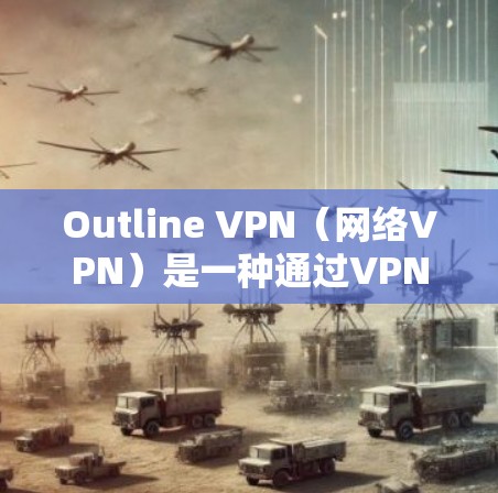 Outline VPN（网络VPN）是一种通过VPN技术将本地网络与远程网络连接起来的工具，通常用于加密连接、访问远程服务器、分享文件、查看社交媒体等。以下是 outline VPN 的基本功能介绍