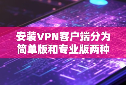 安装VPN客户端分为简单版和专业版两种。以下是安装简单版的步骤