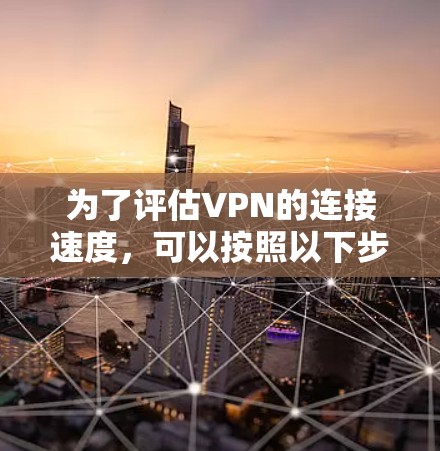 为了评估VPN的连接速度,可以按照以下步骤进行测试和分析 为了评估VPN的连接速度,可以按照以下步骤进行测试和分析