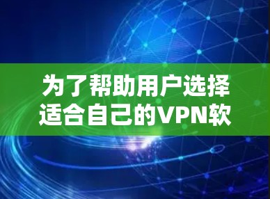 为了帮助用户选择适合自己的VPN软件，以下是详细的推荐步骤