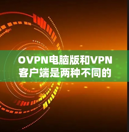 OVPN电脑版和VPN客户端是两种不同的产品，具体玩法和应用场景可能有所不同。以下是一些常见的VPN客户端和电脑版软件，帮助您更好地理解它们的差异和适合性