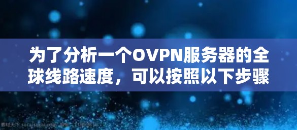 为了分析一个OVPN服务器的全球线路速度，可以按照以下步骤进行