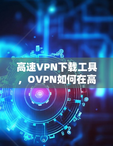高速VPN下载工具,OVPN如何在高速网络中高效运行? 高速VPN下载工具,OVPN如何在高速网络中高效运行?
