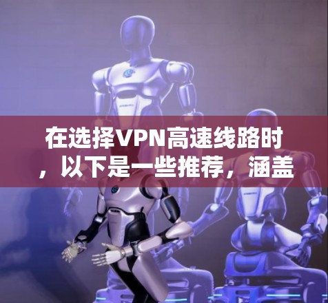 在选择VPN高速线路时,以下是一些推荐,涵盖了多个特点和服务提供商,帮助您找到最适合的解决方案 在选择VPN高速线路时,以下是一些推荐,涵盖了多个特点和服务提供商,帮助您找到最适合的解决方案