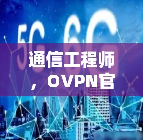 通信工程师，OVPN官方下载，省心又安全，轻松连接任何设备
