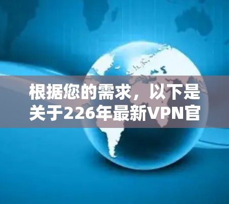 根据您的需求,以下是关于226年最新VPN官网入口和下载教程的建议 根据您的需求,以下是关于226年最新VPN官网入口和下载教程的建议