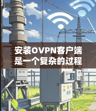 安装OVPN客户端是一个复杂的过程,需要谨慎操作,确保安全。以下是一个逐步指南,帮助您安全地安装OVPN客户端 安装OVPN客户端是一个复杂的过程,需要谨慎操作,确保安全。以下是一个逐步指南,帮助您安全地安装OVPN客户端