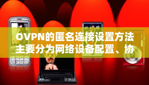 OVPN的匿名连接设置方法主要分为网络设备配置、协议选择和安全设置三个主要部分。以下是详细的步骤指南 OVPN的匿名连接设置方法主要分为网络设备配置、协议选择和安全设置三个主要部分。以下是详细的步骤指南