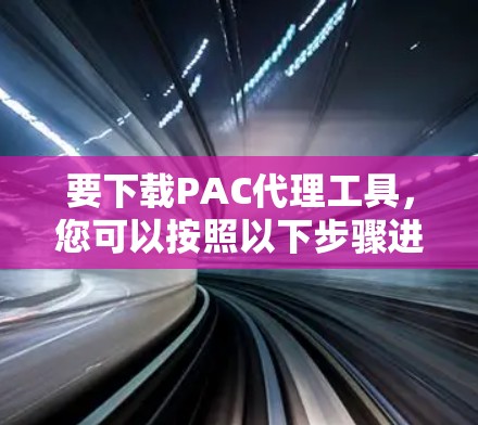 要下载PAC代理工具,您可以按照以下步骤进行 要下载PAC代理工具,您可以按照以下步骤进行