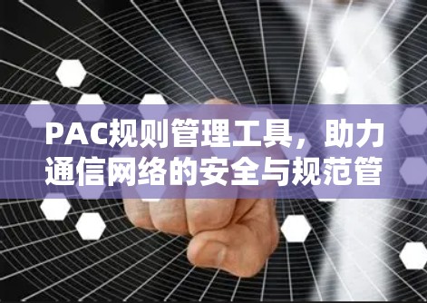 PAC规则管理工具,助力通信网络的安全与规范管理 PAC规则管理工具,助力通信网络的安全与规范管理