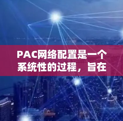 PAC网络配置是一个系统性的过程，旨在管理网络设备、设置防火墙、配置安全软件等。以下是对PAC网络配置的详细步骤说明