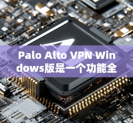 Palo Alto VPN Windows版是一个功能全面的VPN软件，适合个人和企业用户。以下是使用Palo Alto VPN Windows版的详细步骤指南