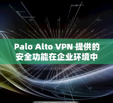 Palo Alto VPN 提供的安全功能在企业环境中的应用非常关键，以下是对其安全功能的详细分析