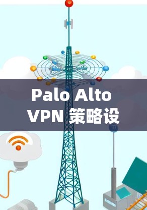 Palo Alto VPN 策略设置,安全防护与用户优化 Palo Alto VPN 策略设置,安全防护与用户优化