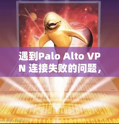 遇到Palo Alto VPN 连接失败的问题，可以按照以下步骤进行故障解决