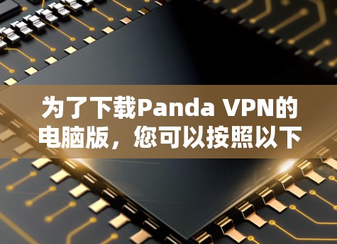 为了下载Panda VPN的电脑版，您可以按照以下步骤进行