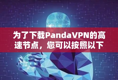 为了下载PandaVPN的高速节点,您可以按照以下步骤进行 为了下载PandaVPN的高速节点,您可以按照以下步骤进行