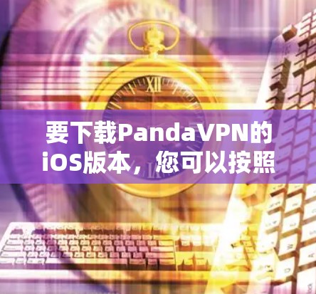 要下载PandaVPN的iOS版本，您可以按照以下步骤操作