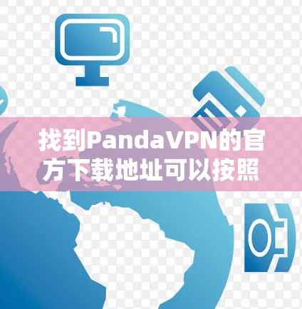 找到PandaVPN的官方下载地址可以按照以下步骤进行 找到PandaVPN的官方下载地址可以按照以下步骤进行