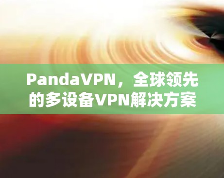 PandaVPN，全球领先的多设备VPN解决方案，助力您的隐私保护与数据安全