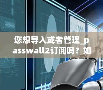 您想导入或者管理_passwall2订阅吗?如果是个人订阅,则可以通过以下步骤操作 您想导入或者管理_passwall2订阅吗?如果是个人订阅,则可以通过以下步骤操作