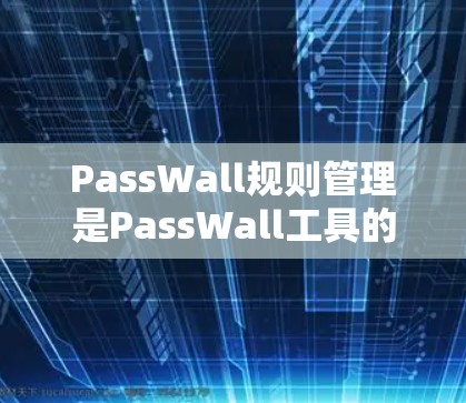 PassWall规则管理是PassWall工具的核心功能，旨在帮助用户管理和维护访问控制规则。以下是对PassWall规则管理的详细说明