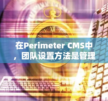 在Perimeter CMS中，团队设置方法是管理团队成员、设置权限、管理内容以及进行安全检查的关键步骤。以下是一个详细且详细的团队设置方法指南，帮助您顺利通过流程