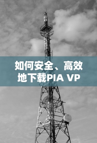 如何安全、高效地下载PIA VPN Mac客户端？详细步骤解析