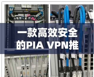 一款高效安全的PIA VPN推荐—轻松保障你的通信隐私 一款高效安全的PIA VPN推荐—轻松保障你的通信隐私