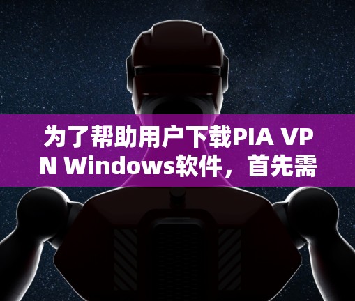为了帮助用户下载PIA VPN Windows软件，首先需要确认该软件是否正确。由于PIA VPN可能是一个错误的名称，建议用户确认软件的实际名称。以下是一些步骤，供用户参考