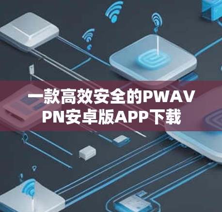 一款高效安全的PWAVPN安卓版APP下载