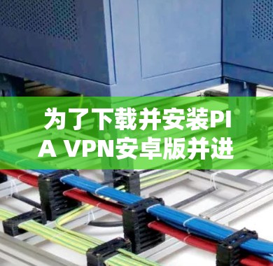 为了下载并安装PIA VPN安卓版并进行配置，您可以按照以下步骤操作