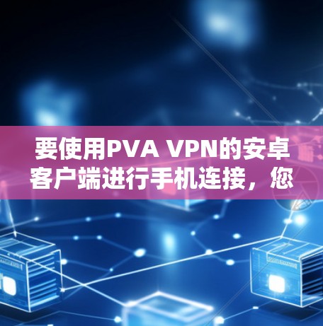 要使用PVA VPN的安卓客户端进行手机连接,您可以按照以下步骤进行 要使用PVA VPN的安卓客户端进行手机连接,您可以按照以下步骤进行