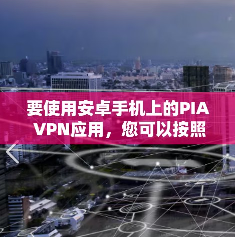 要使用安卓手机上的PIA VPN应用，您可以按照以下步骤进行操作