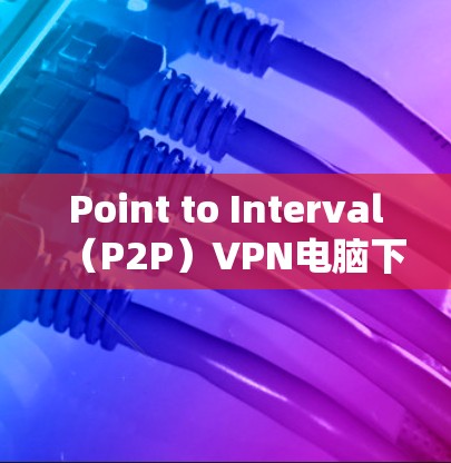 Point to Interval（P2P）VPN电脑下载指南