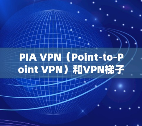 PIA VPN（Point-to-Point VPN）和VPN梯子是两个不同的VPN技术，它们在侧重点和应用场景上有所不同