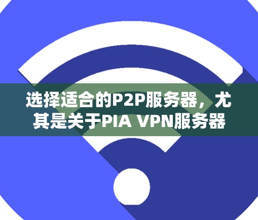 选择适合的P2P服务器，尤其是关于PIA VPN服务器，是需要仔细考虑的。以下是一些关键因素和推荐，帮助你做出明智的选择