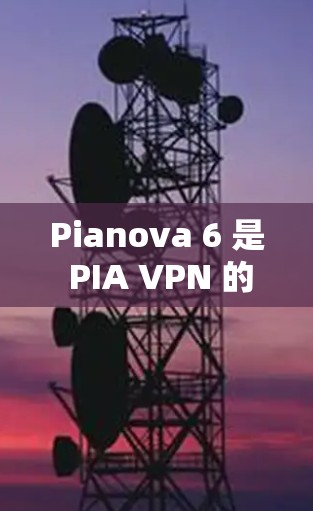 Pianova 6 是 PIA VPN 的最新版本，主要针对 PUBG Online 优化。以下是其主要特点和更新