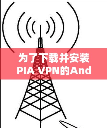为了下载并安装PIA VPN的Android版，您可以按照以下步骤操作