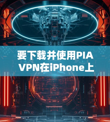 要下载并使用PIA VPN在iPhone上，可以按照以下步骤操作