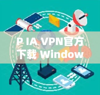 P IA VPN官方下载 Windows 版，You Need to Be Pro at VPN 下载