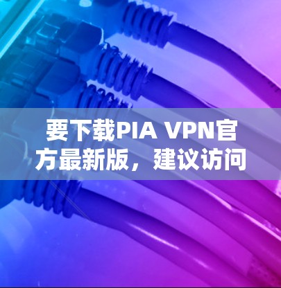 要下载PIA VPN官方最新版，建议访问其官方网站或使用软件安装工具。以下是具体的下载链接和安装步骤