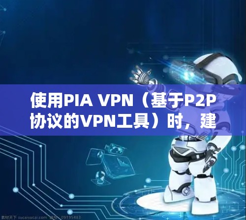 使用PIA VPN（基于P2P协议的VPN工具）时，建议按照以下步骤进行，以确保最佳的使用体验