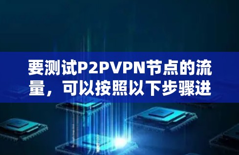 要测试P2PVPN节点的流量,可以按照以下步骤进行 要测试P2PVPN节点的流量,可以按照以下步骤进行
