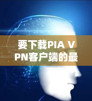 要下载PIA VPN客户端的最新版本,您可以按照以下步骤进行 要下载PIA VPN客户端的最新版本,您可以按照以下步骤进行